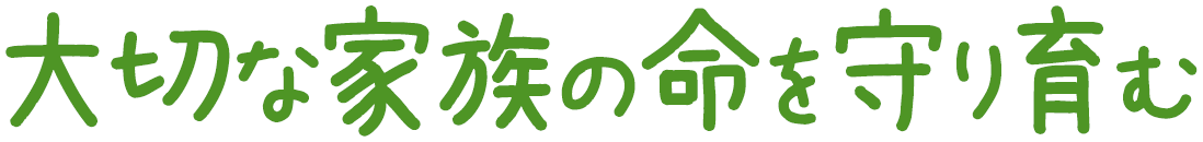 大切な家族の命を守り育む